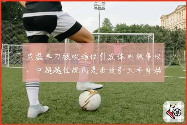 武磊单刀被吹越位引发体毛级争议，中超越位规则是否该引入半自动系统？