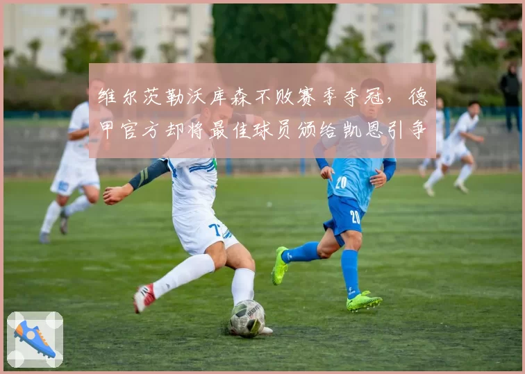 维尔茨勒沃库森不败赛季夺冠，德甲官方却将最佳球员颁给凯恩引争议