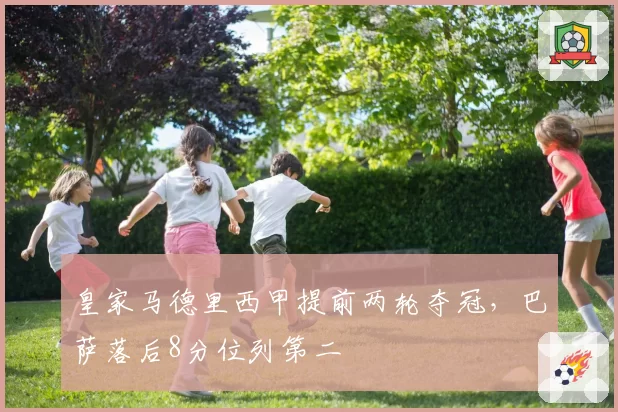 皇家马德里西甲提前两轮夺冠，巴萨落后8分位列第二