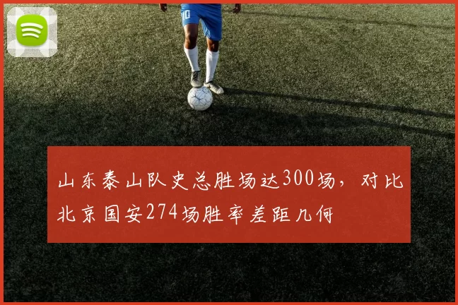 山东泰山队史总胜场达300场，对比北京国安274场胜率差距几何