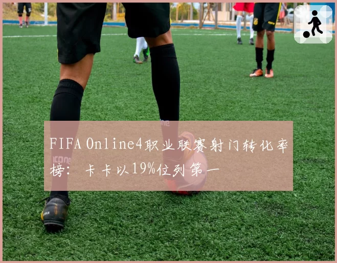 FIFA Online4职业联赛射门转化率榜：卡卡以19%位列第一