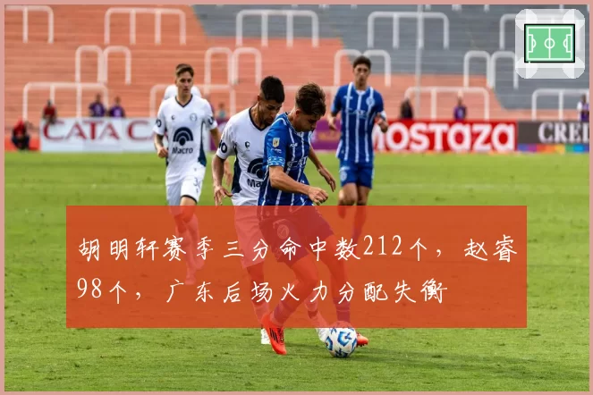 胡明轩赛季三分命中数212个，赵睿98个，广东后场火力分配失衡
