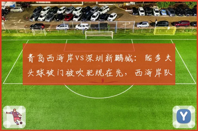 青岛西海岸vs深圳新鹏城：陇多夫头球破门被吹犯规在先，西海岸队员集体跪地抗议