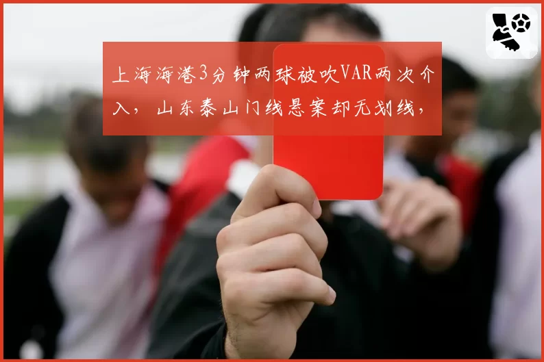 上海海港3分钟两球被吹VAR两次介入，山东泰山门线悬案却无划线，中超半程裁判尺度冰火两重天