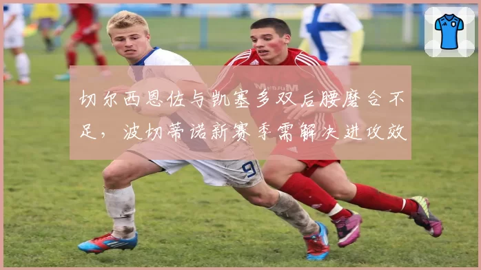 切尔西恩佐与凯塞多双后腰磨合不足，波切蒂诺新赛季需解决进攻效率
