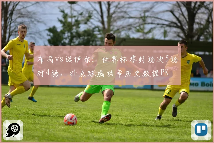 布冯vs诺伊尔：世界杯零封场次5场对4场，扑点球成功率历史数据PK