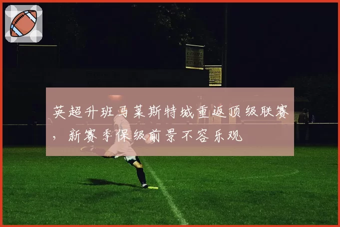 英超升班马莱斯特城重返顶级联赛，新赛季保级前景不容乐观