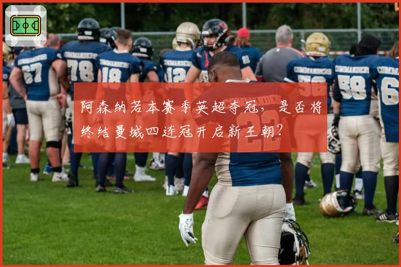 阿森纳若本赛季英超夺冠，是否将终结曼城四连冠开启新王朝？