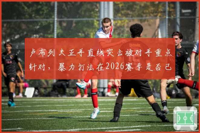 卢布列夫正手直线突击被对手重点针对，暴力打法在2026赛季是否已到瓶颈？