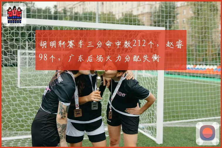 胡明轩赛季三分命中数212个,赵睿98个,广东后场火力分配失衡