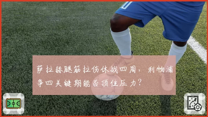 萨拉赫腿筋拉伤休战四周，利物浦争四关键期能否顶住压力？