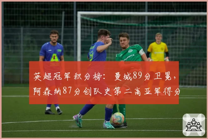 英超冠军积分榜：曼城89分卫冕，阿森纳87分创队史第二高亚军得分