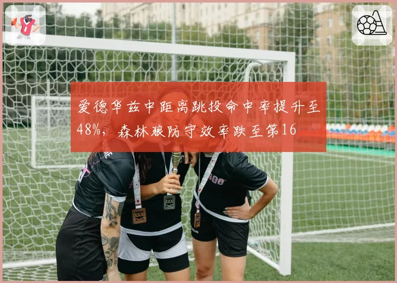 爱德华兹中距离跳投命中率提升至48%,森林狼防守效率跌至第16