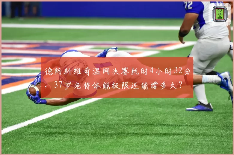 德约科维奇温网决赛耗时4小时32分,37岁老将体能极限还能撑多久?