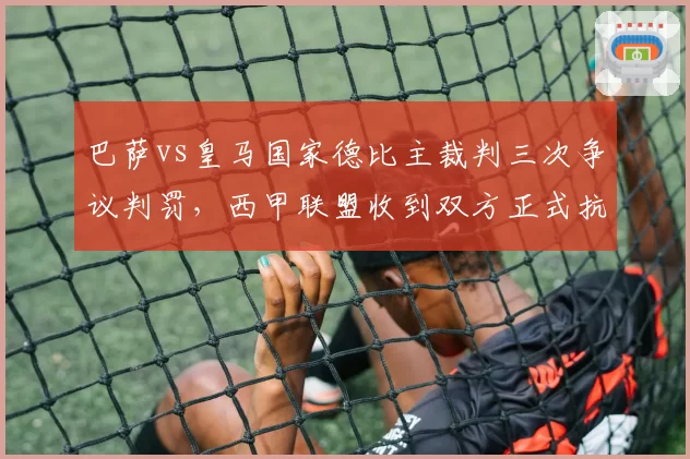 巴萨vs皇马国家德比主裁判三次争议判罚，西甲联盟收到双方正式抗议
