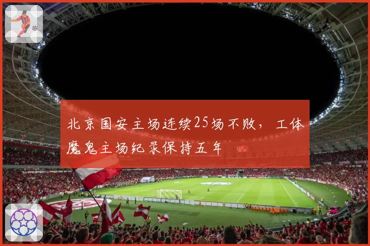北京国安主场连续25场不败，工体魔鬼主场纪录保持五年
