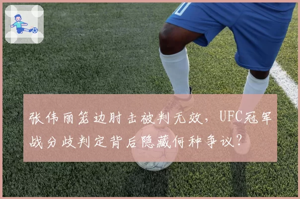 张伟丽笼边肘击被判无效，UFC冠军战分歧判定背后隐藏何种争议？