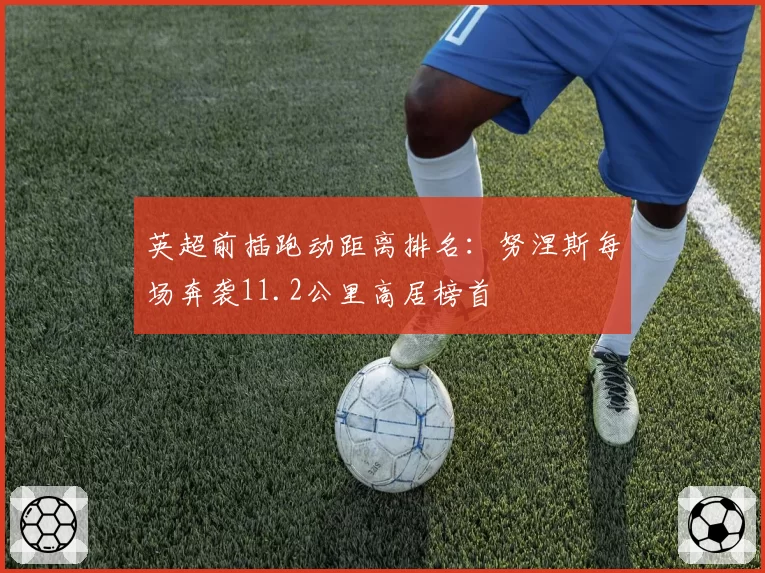 英超前插跑动距离排名:努涅斯每场奔袭11.2公里高居榜首