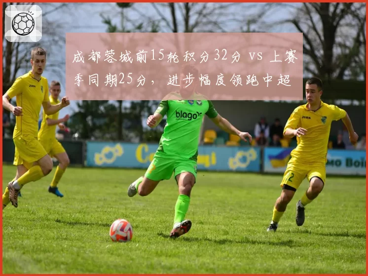 成都蓉城前15轮积分32分 vs 上赛季同期25分,进步幅度领跑中超