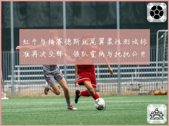 红牛与梅赛德斯就尾翼柔性测试标准再次交锋,领队霍纳与托托公开数据对比