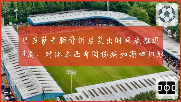 巴多萨手腕骨折后复出时间表推迟4周，对比本西奇同伤病如期回归形成对比