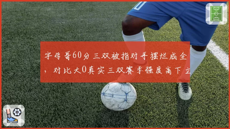 字母哥60分三双被指对手摆烂成全，对比大O真实三双赛季强度高下立判