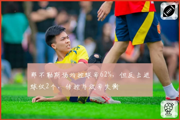 那不勒斯场均控球率62%，但反击进球仅2个，传控与效率失衡