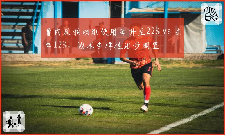 鲁内反拍切削使用率升至22% vs 去年12%，战术多样性进步明显