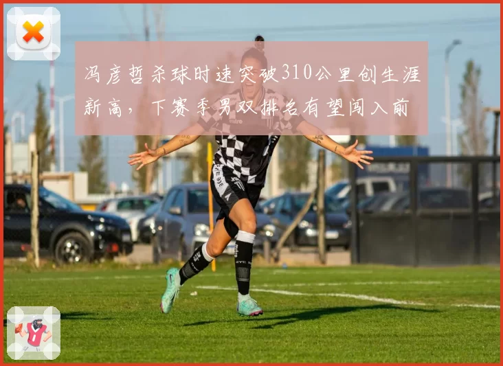 冯彦哲杀球时速突破310公里创生涯新高，下赛季男双排名有望闯入前五