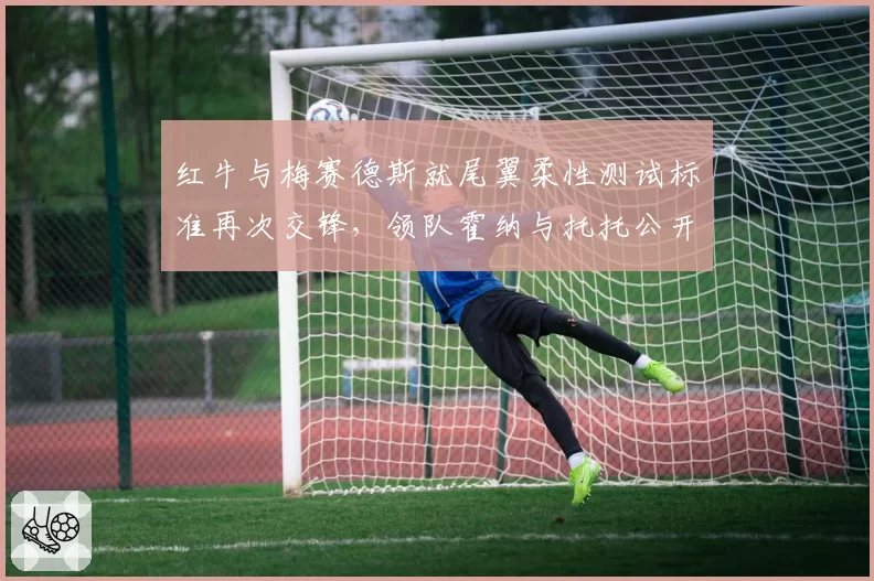 红牛与梅赛德斯就尾翼柔性测试标准再次交锋，领队霍纳与托托公开数据对比