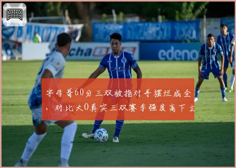 字母哥60分三双被指对手摆烂成全，对比大O真实三双赛季强度高下立判