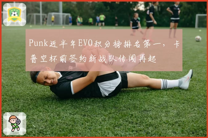 Punk近半年EVO积分榜排名第一，卡普空杯前签约新战队传闻再起