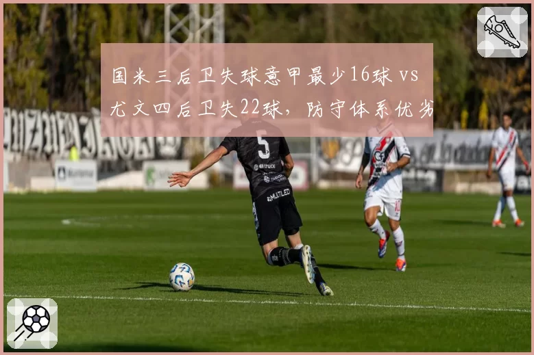 国米三后卫失球意甲最少16球 vs 尤文四后卫失22球,防守体系优劣一目了然